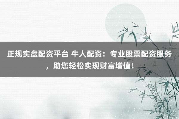 正规实盘配资平台 牛人配资：专业股票配资服务，助您轻松实现财富增值！