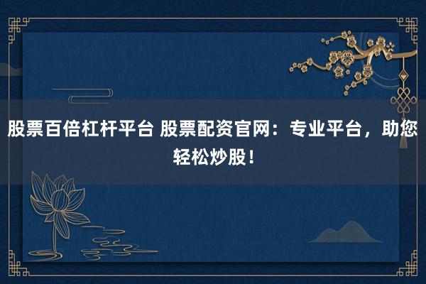 股票百倍杠杆平台 股票配资官网：专业平台，助您轻松炒股！