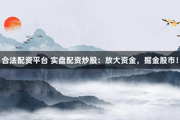 合法配资平台 实盘配资炒股：放大资金，掘金股市！