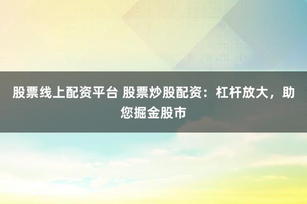 股票线上配资平台 股票炒股配资：杠杆放大，助您掘金股市